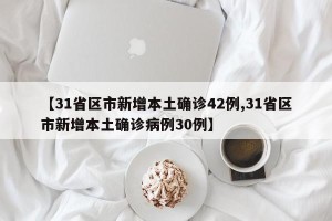 【31省区市新增本土确诊42例,31省区市新增本土确诊病例30例】