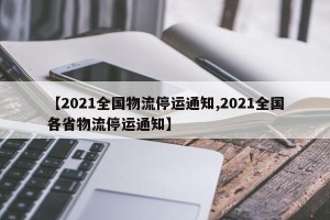 【2021全国物流停运通知,2021全国各省物流停运通知】