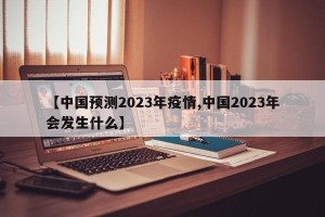 【中国预测2023年疫情,中国2023年会发生什么】