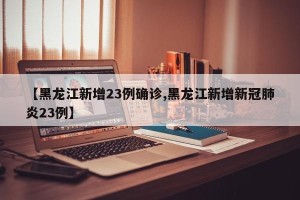 【黑龙江新增23例确诊,黑龙江新增新冠肺炎23例】