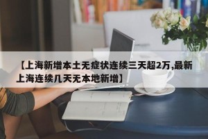 【上海新增本土无症状连续三天超2万,最新上海连续几天无本地新增】