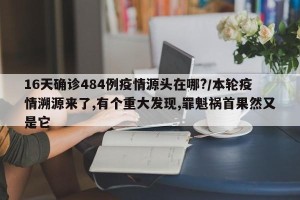 16天确诊484例疫情源头在哪?/本轮疫情溯源来了,有个重大发现,罪魁祸首果然又是它