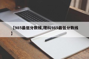 【985最低分数线,理科985最低分数线】
