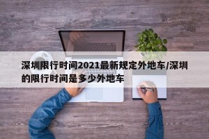 深圳限行时间2021最新规定外地车/深圳的限行时间是多少外地车