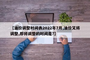 【油价调整时间表2022年7月,油价又将调整,即将调整的时间是?】