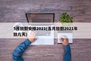 5月放假安排2021(五月放假2021年放几天)