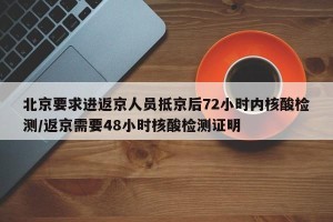 北京要求进返京人员抵京后72小时内核酸检测/返京需要48小时核酸检测证明