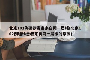 北京102例确诊患者来自同一层楼(北京102例确诊患者来自同一层楼的原因)