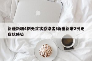 新疆新增4例无症状感染者/新疆新增2例无症状感染