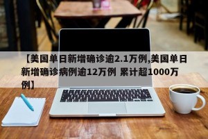 【美国单日新增确诊逾2.1万例,美国单日新增确诊病例逾12万例 累计超1000万例】