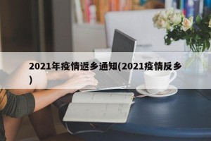 2021年疫情返乡通知(2021疫情反乡)