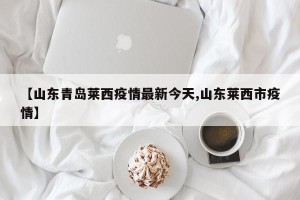 【山东青岛莱西疫情最新今天,山东莱西市疫情】