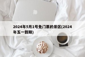 2024年5月1号免门票的景区(2024年五一假期)