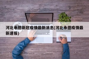 河北承德新冠疫情最新消息(河北承德疫情最新速报)