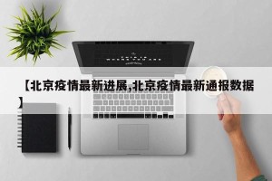 【北京疫情最新进展,北京疫情最新通报数据】