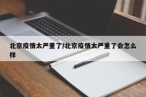 北京疫情太严重了/北京疫情太严重了会怎么样