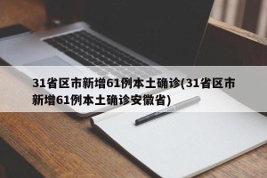 31省区市新增61例本土确诊(31省区市新增61例本土确诊安徽省)