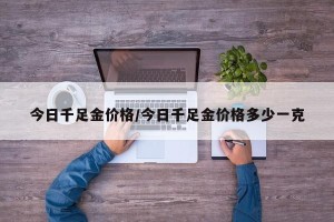 今日千足金价格/今日千足金价格多少一克