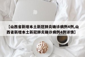 【山西省新增本土新冠肺炎确诊病例4例,山西省新增本土新冠肺炎确诊病例4例详情】