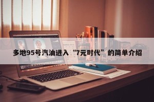 多地95号汽油进入“7元时代”的简单介绍