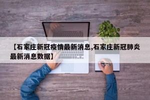 【石家庄新冠疫情最新消息,石家庄新冠肺炎最新消息数据】