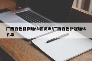 广西百色首例确诊者发声/广西百色新冠确诊名单