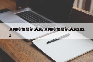 阜阳疫情最新消息/阜阳疫情最新消息2021
