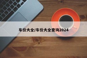 车价大全/车价大全查询2024