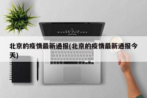 北京的疫情最新通报(北京的疫情最新通报今天)