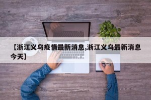 【浙江义乌疫情最新消息,浙江义乌最新消息今天】