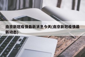 南京新冠疫情最新消息今天(南京新冠疫情最新动态)