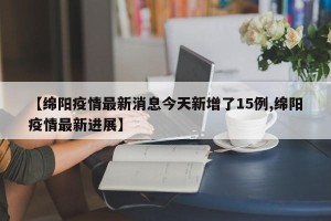 【绵阳疫情最新消息今天新增了15例,绵阳疫情最新进展】