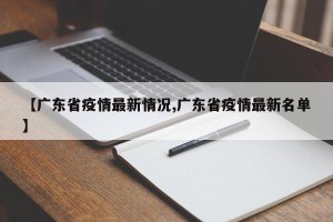 【广东省疫情最新情况,广东省疫情最新名单】