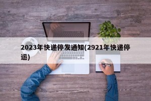 2023年快递停发通知(2921年快递停运)