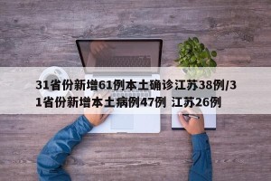 31省份新增61例本土确诊江苏38例/31省份新增本土病例47例 江苏26例