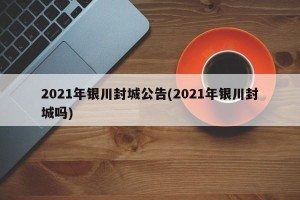 2021年银川封城公告(2021年银川封城吗)