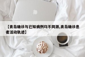 【青岛确诊与已知病例均不同源,青岛确诊患者活动轨迹】