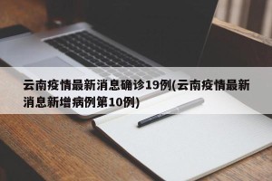 云南疫情最新消息确诊19例(云南疫情最新消息新增病例第10例)