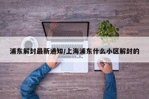 浦东解封最新通知/上海浦东什么小区解封的