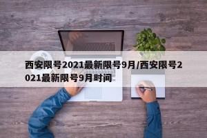 西安限号2021最新限号9月/西安限号2021最新限号9月时间