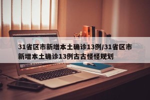 31省区市新增本土确诊13例/31省区市新增本土确诊13例古古怪怪规划