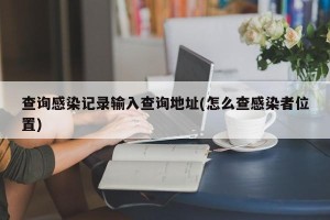 查询感染记录输入查询地址(怎么查感染者位置)