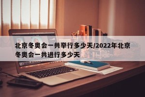 北京冬奥会一共举行多少天/2022年北京冬奥会一共进行多少天