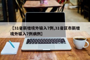 【31省新增境外输入7例,31省区市新增境外输入7例病例】