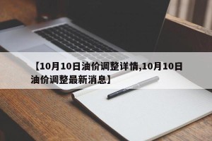 【10月10日油价调整详情,10月10日油价调整最新消息】