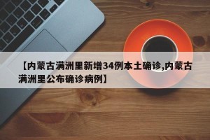 【内蒙古满洲里新增34例本土确诊,内蒙古满洲里公布确诊病例】