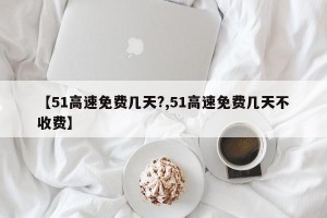 【51高速免费几天?,51高速免费几天不收费】