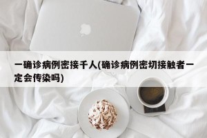 一确诊病例密接千人(确诊病例密切接触者一定会传染吗)