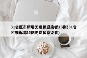 31省区市新增无症状感染者23例(31省区市新增55例无症状感染者)