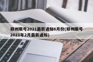 郑州限号2021最新通知6月份(郑州限号2021年2月最新通知)